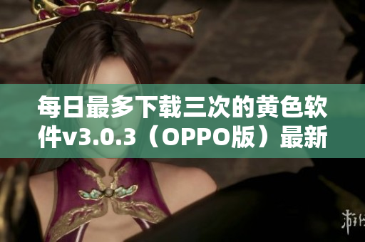 每日最多下载三次的黄色软件v3.0.3（OPPO版）最新版本！