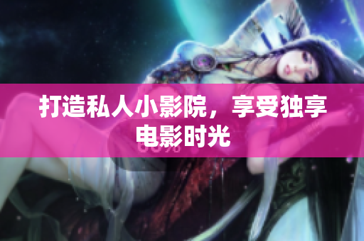 打造私人小影院，享受独享电影时光