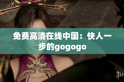 免费高清在线中国：快人一步的gogogo