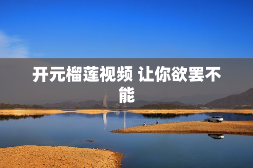 开元榴莲视频 让你欲罢不能