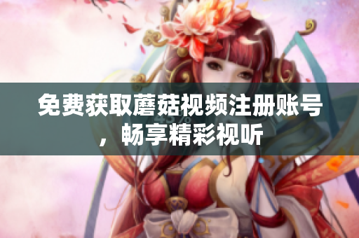 免费获取蘑菇视频注册账号，畅享精彩视听