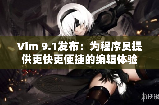 Vim 9.1发布：为程序员提供更快更便捷的编辑体验
