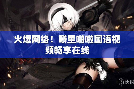 火爆网络！噼里啪啦国语视频畅享在线