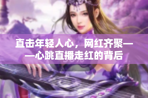 直击年轻人心，网红齐聚——心跳直播走红的背后