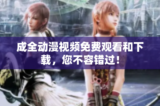 成全动漫视频免费观看和下载，您不容错过！