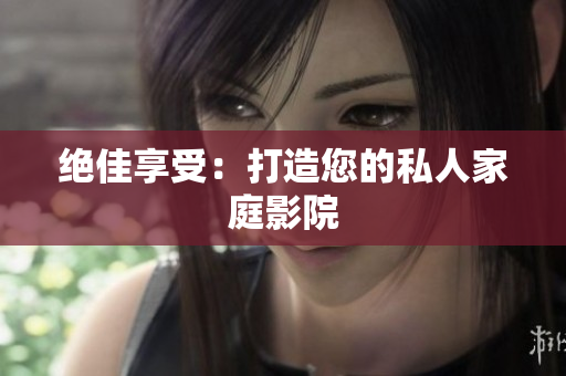 绝佳享受：打造您的私人家庭影院