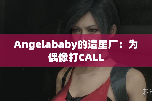 Angelababy的造星厂：为偶像打CALL