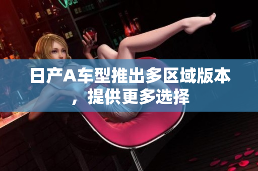 日产A车型推出多区域版本，提供更多选择