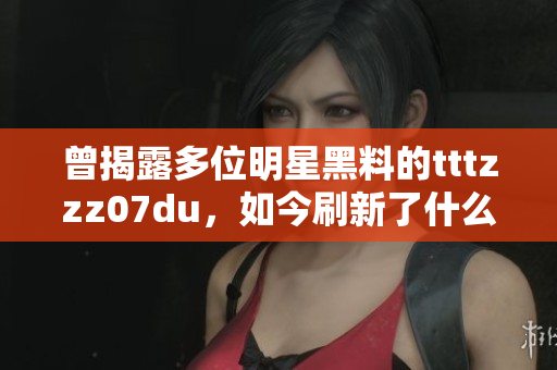 曾揭露多位明星黑料的tttzzz07du，如今刷新了什么纪录？