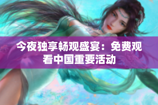 今夜独享畅观盛宴：免费观看中国重要活动