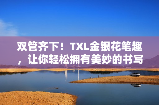 双管齐下！TXL金银花笔趣，让你轻松拥有美妙的书写体验