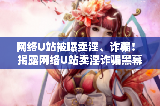 网络U站被曝卖淫、诈骗！ 揭露网络U站卖淫诈骗黑幕！