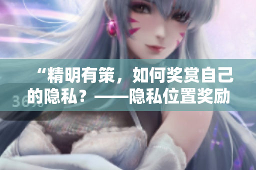 “精明有策，如何奖赏自己的隐私？——隐私位置奖励指南”