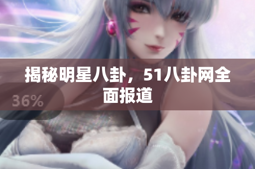揭秘明星八卦，51八卦网全面报道