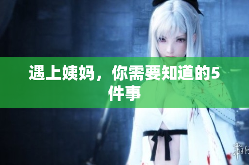遇上姨妈，你需要知道的5件事