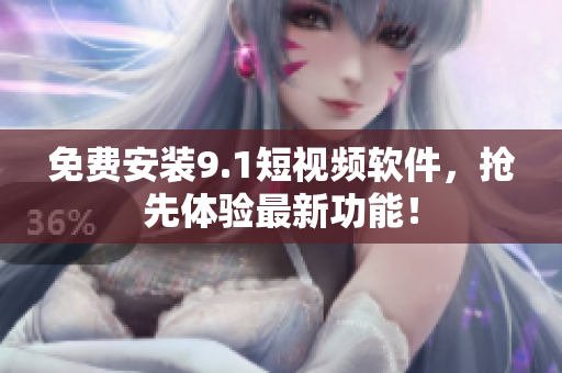 免费安装9.1短视频软件，抢先体验最新功能！