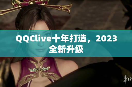 QQClive十年打造，2023全新升级