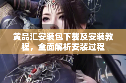 黄品汇安装包下载及安装教程，全面解析安装过程