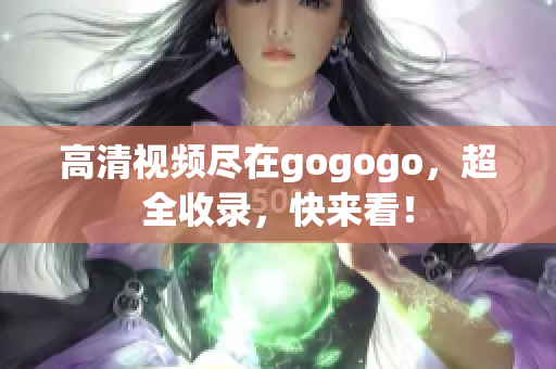 高清视频尽在gogogo，超全收录，快来看！