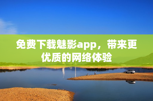 免费下载魅影app，带来更优质的网络体验