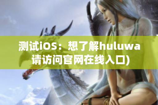 测试iOS：想了解huluwa 请访问官网在线入口)