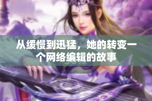 从缓慢到迅猛，她的转变一个网络编辑的故事