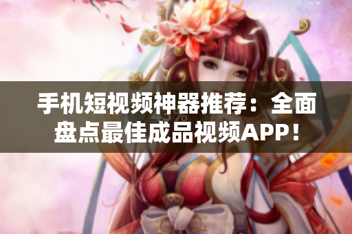 手机短视频神器推荐：全面盘点最佳成品视频APP！