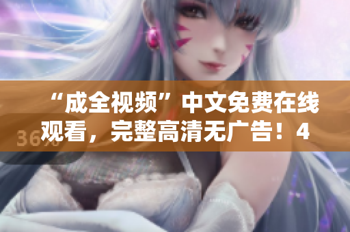 “成全视频”中文免费在线观看，完整高清无广告！49字