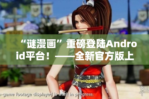 “谜漫画”重磅登陆Android平台！——全新官方版上线