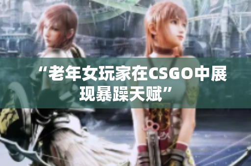 “老年女玩家在CSGO中展现暴躁天赋”