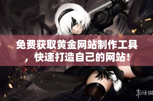 免费获取黄金网站制作工具，快速打造自己的网站！