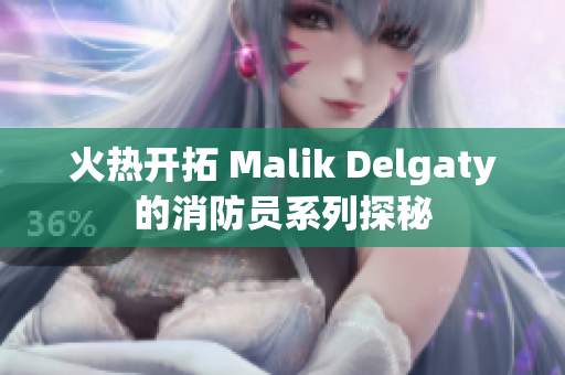 火热开拓 Malik Delgaty的消防员系列探秘