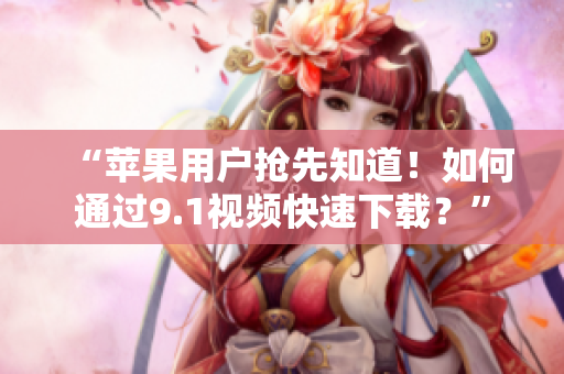 “苹果用户抢先知道！如何通过9.1视频快速下载？”
