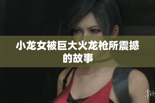 小龙女被巨大火龙枪所震撼的故事