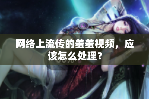 网络上流传的羞羞视频，应该怎么处理？