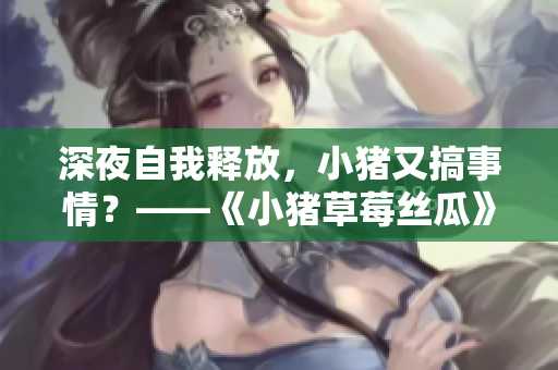 深夜自我释放，小猪又搞事情？——《小猪草莓丝瓜》歌词翻译