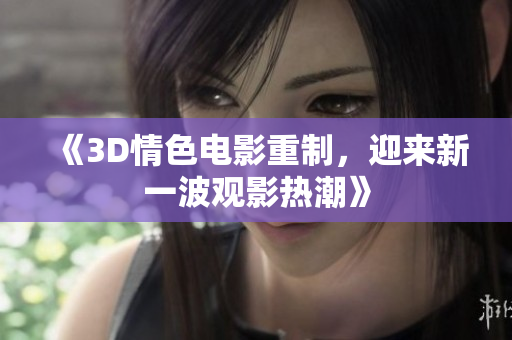 《3D情色电影重制，迎来新一波观影热潮》