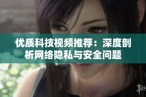 优质科技视频推荐：深度剖析网络隐私与安全问题