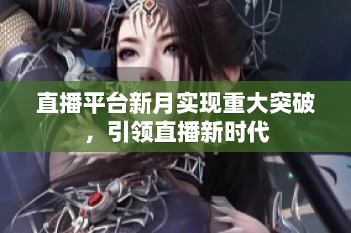 直播平台新月实现重大突破，引领直播新时代