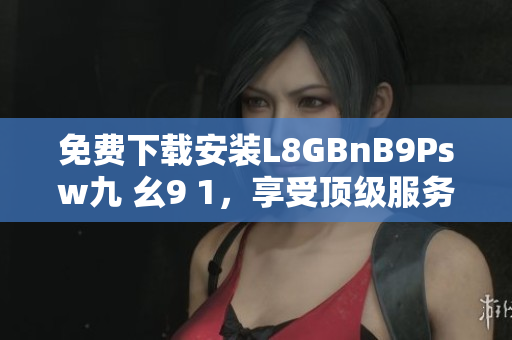 免费下载安装L8GBnB9Psw九 幺9 1，享受顶级服务