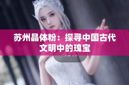 苏州晶体粉：探寻中国古代文明中的瑰宝