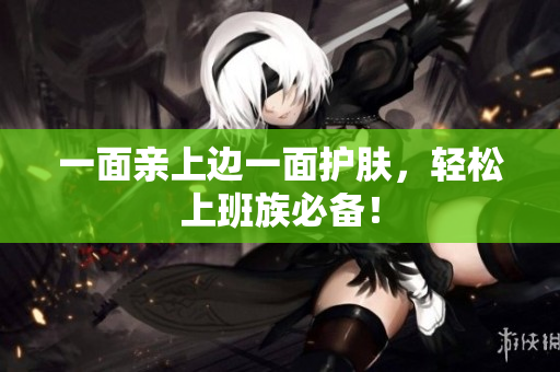 一面亲上边一面护肤，轻松上班族必备！