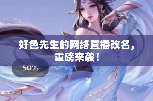 好色先生的网络直播改名，重磅来袭！