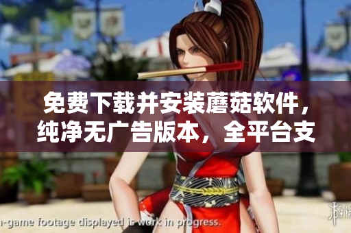 免费下载并安装蘑菇软件，纯净无广告版本，全平台支持