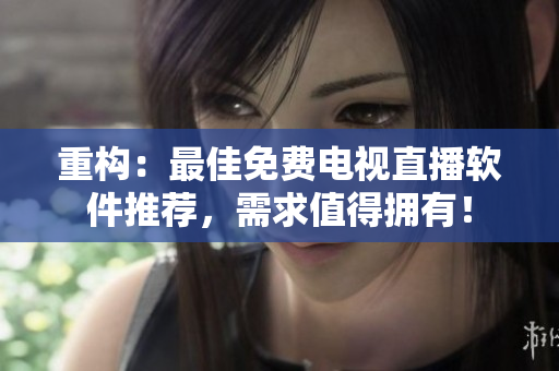 重构：最佳免费电视直播软件推荐，需求值得拥有！