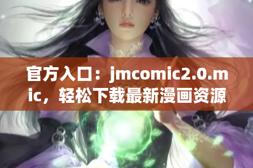 官方入口：jmcomic2.0.mic，轻松下载最新漫画资源
