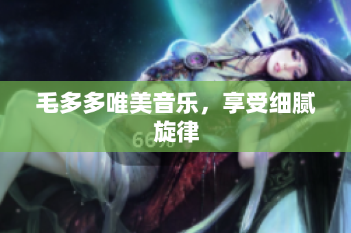 毛多多唯美音乐，享受细腻旋律