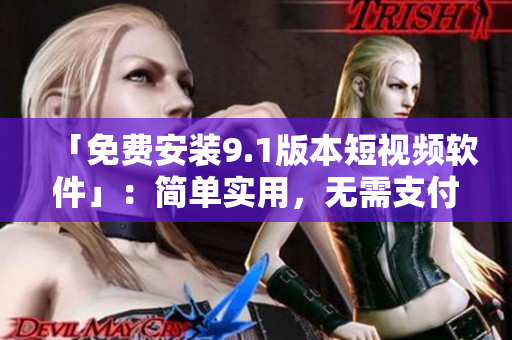 「免费安装9.1版本短视频软件」：简单实用，无需支付任何费用。