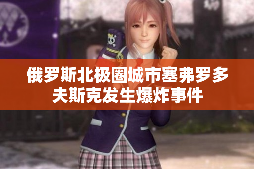 俄罗斯北极圈城市塞弗罗多夫斯克发生爆炸事件