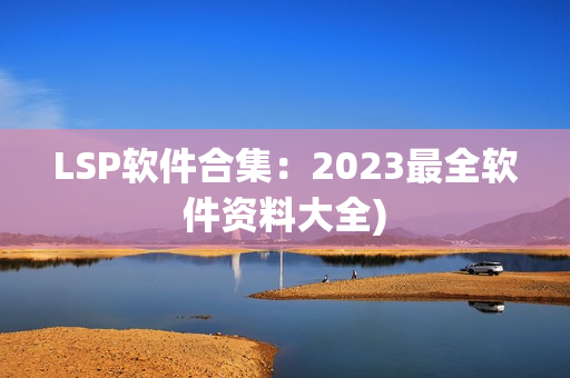 LSP软件合集：2023最全软件资料大全)